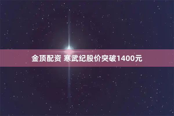 金顶配资 寒武纪股价突破1400元