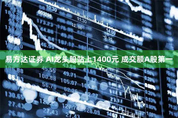 易方达证券 AI龙头股站上1400元 成交额A股第一