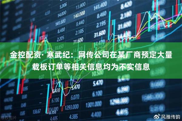 金控配资· 寒武纪：网传公司在某厂商预定大量载板订单等相关信息均为不实信息