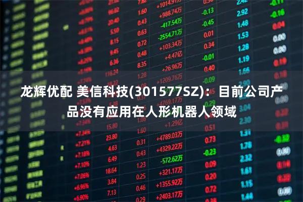 龙辉优配 美信科技(301577SZ)：目前公司产品没有应用在人形机器人领域