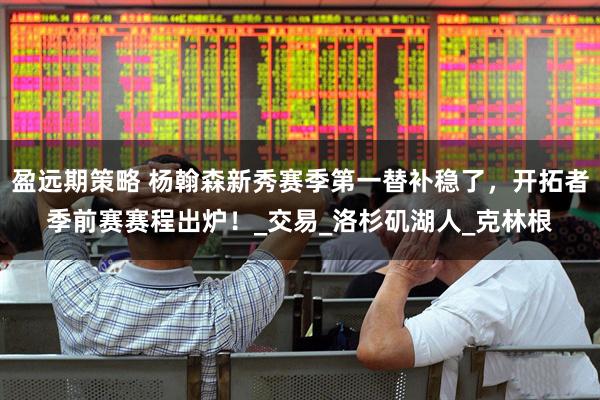 盈远期策略 杨翰森新秀赛季第一替补稳了，开拓者季前赛赛程出炉！_交易_洛杉矶湖人_克林根