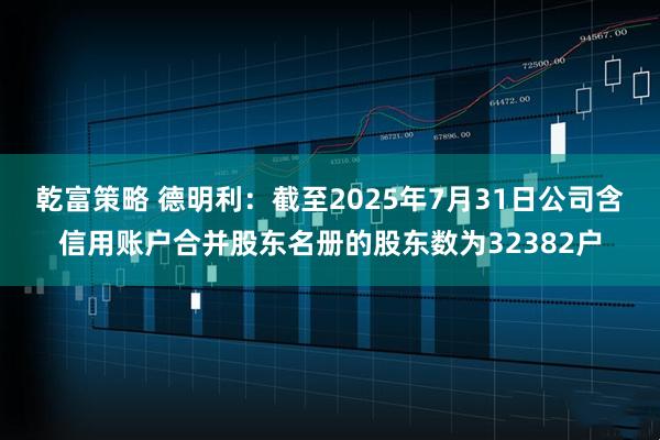 乾富策略 德明利：截至2025年7月31日公司含信用账户合并股东名册的股东数为32382户