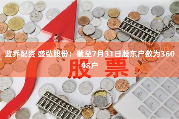 蓝乔配资 盛弘股份：截至7月31日股东户数为36098户
