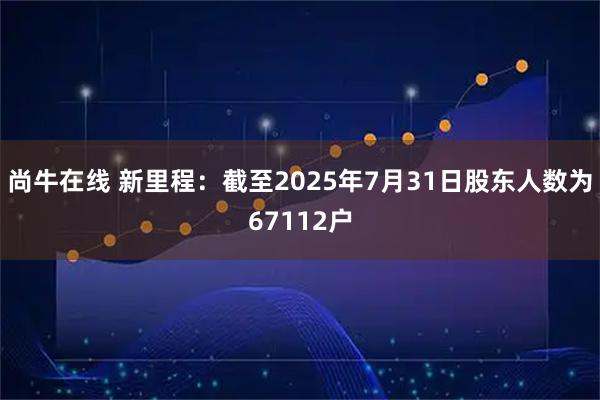尚牛在线 新里程：截至2025年7月31日股东人数为67112户