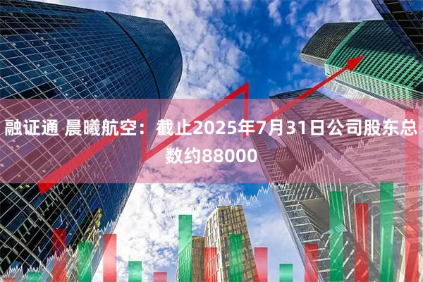 融证通 晨曦航空：截止2025年7月31日公司股东总数约88000