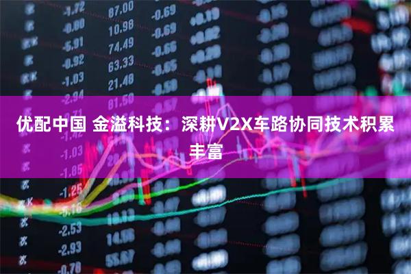 优配中国 金溢科技：深耕V2X车路协同技术积累丰富