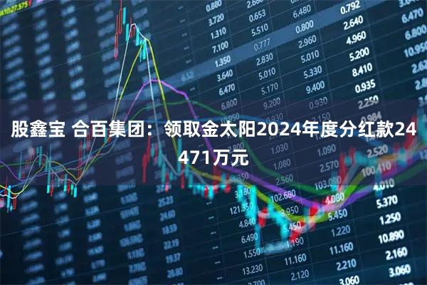 股鑫宝 合百集团:领取金太阳2024年度分红款24471万元