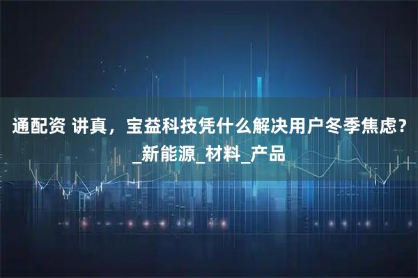 通配资 讲真，宝益科技凭什么解决用户冬季焦虑？_新能源_材料_产品