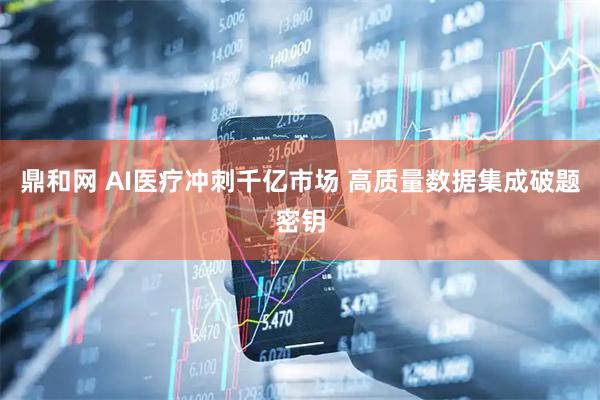鼎和网 AI医疗冲刺千亿市场 高质量数据集成破题密钥