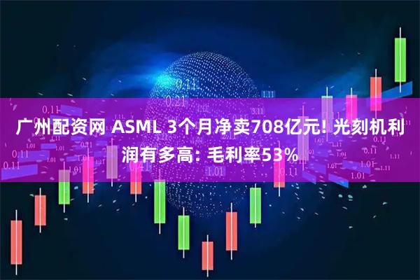 广州配资网 ASML 3个月净卖708亿元! 光刻机利润有多高: 毛利率53%