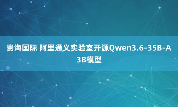 贵海国际 阿里通义实验室开源Qwen3.6-35B-A3B模型
