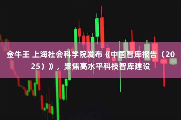 金牛王 上海社会科学院发布《中国智库报告（2025）》，聚焦高水平科技智库建设