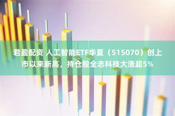 君盈配资 人工智能ETF华夏（515070）创上市以来新高，持仓股全志科技大涨超5%