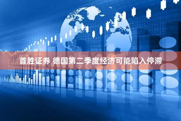首胜证券 德国第二季度经济可能陷入停滞