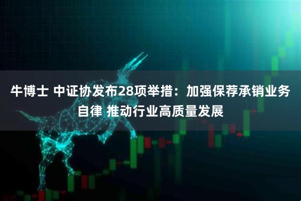牛博士 中证协发布28项举措：加强保荐承销业务自律 推动行业高质量发展