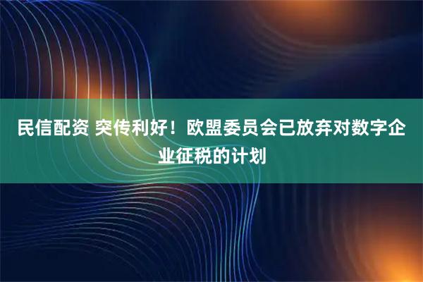 民信配资 突传利好!欧盟委员会已放弃对数字企业征税的计划