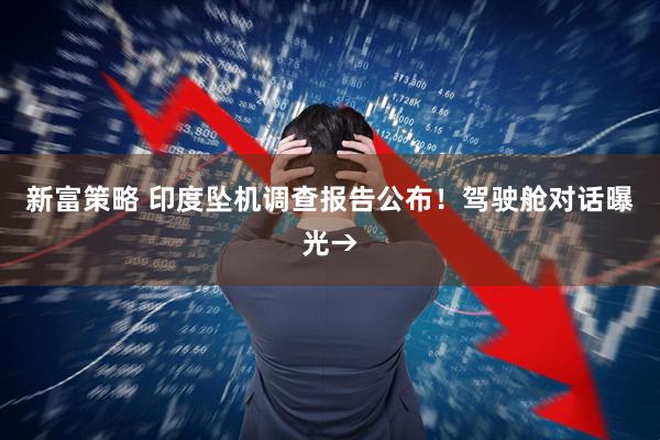 新富策略 印度坠机调查报告公布！驾驶舱对话曝光→