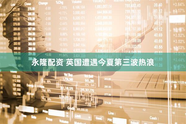 永隆配资 英国遭遇今夏第三波热浪