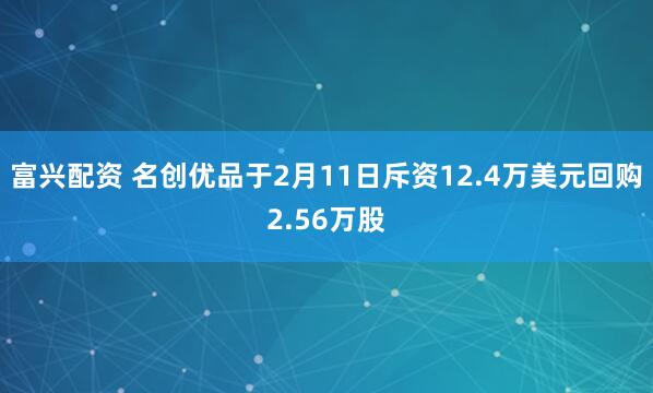 富兴配资 名创优品于2月11日斥资12.4万美元回购2.56万股