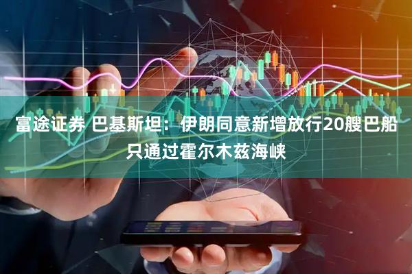 富途证券 巴基斯坦：伊朗同意新增放行20艘巴船只通过霍尔木兹海峡
