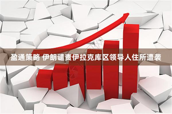盈通策略 伊朗谴责伊拉克库区领导人住所遭袭