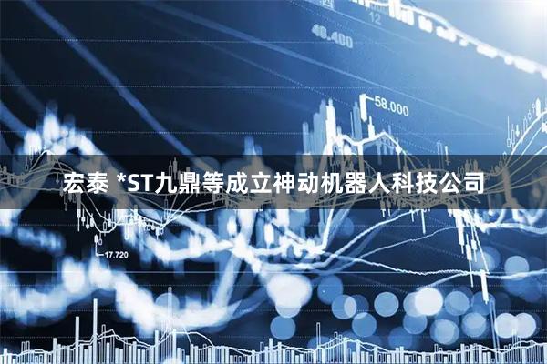 宏泰 *ST九鼎等成立神动机器人科技公司