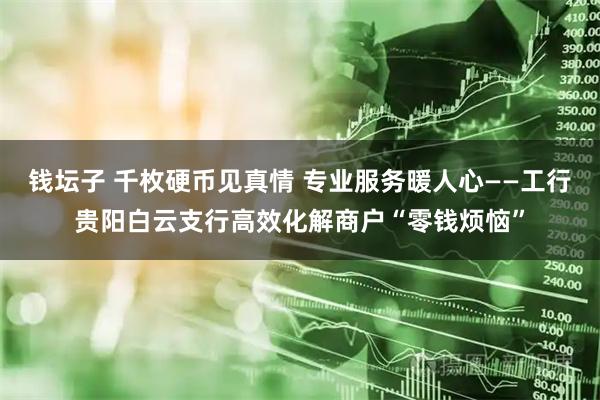 钱坛子 千枚硬币见真情 专业服务暖人心——工行贵阳白云支行高效化解商户“零钱烦恼”