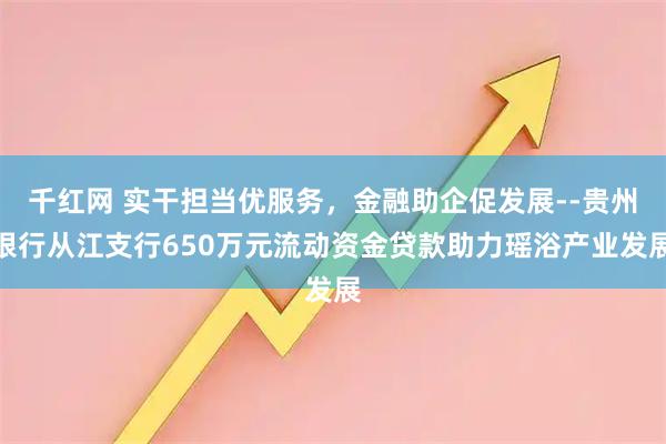 千红网 实干担当优服务，金融助企促发展--贵州银行从江支行650万元流动资金贷款助力瑶浴产业发展