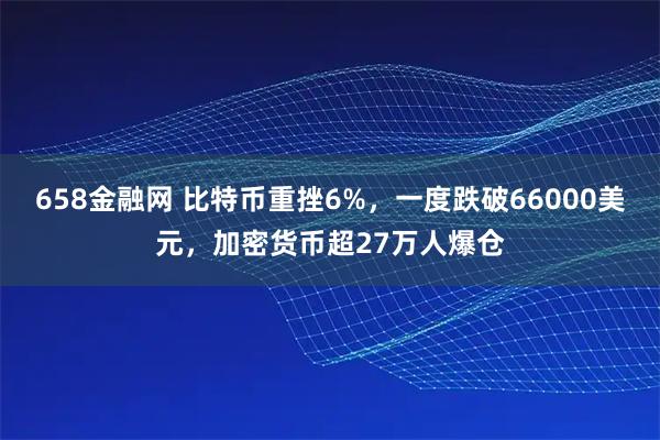 658金融网 比特币重挫6%,一度跌破66000美元,加密货币超27万人爆仓