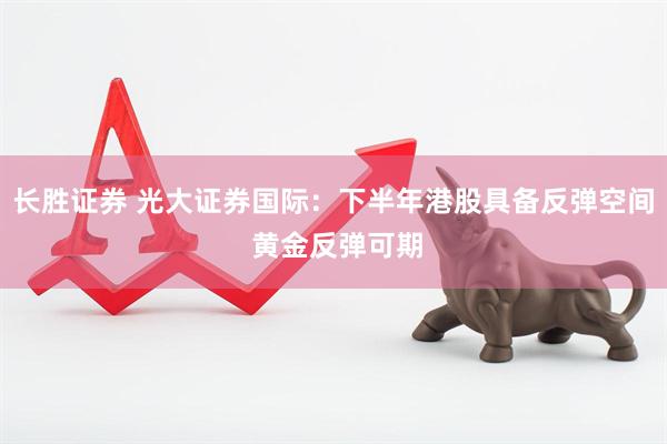 长胜证券 光大证券国际：下半年港股具备反弹空间 黄金反弹可期