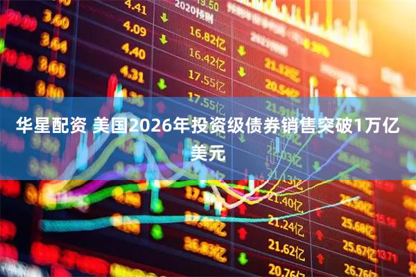 华星配资 美国2026年投资级债券销售突破1万亿美元