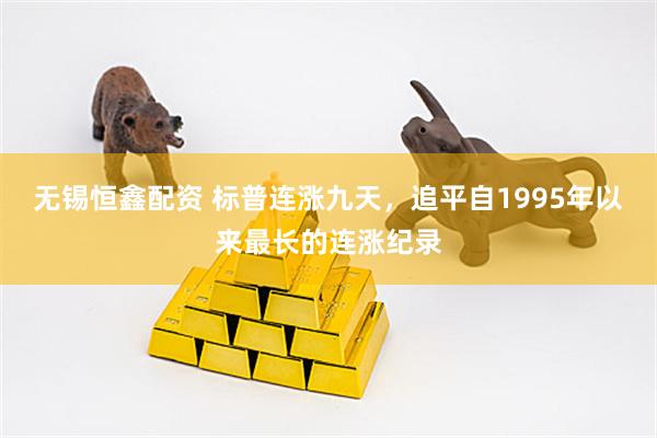 无锡恒鑫配资 标普连涨九天，追平自1995年以来最长的连涨纪录