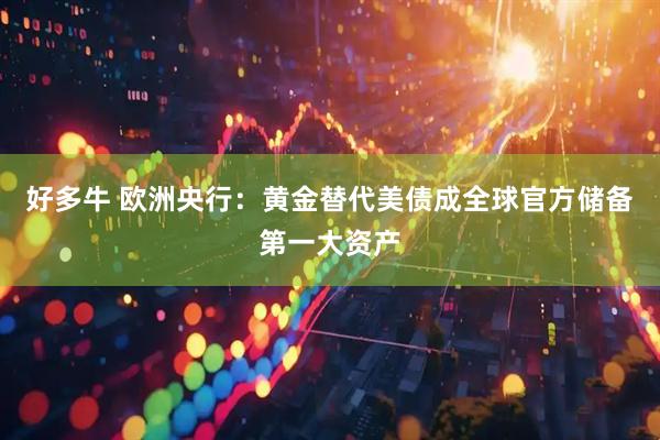 好多牛 欧洲央行：黄金替代美债成全球官方储备第一大资产