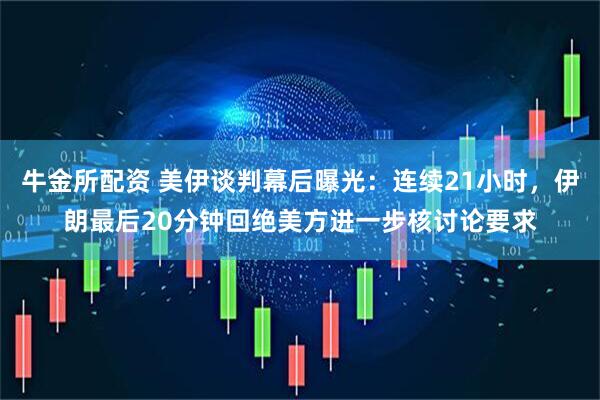 牛金所配资 美伊谈判幕后曝光：连续21小时，伊朗最后20分钟回绝美方进一步核讨论要求