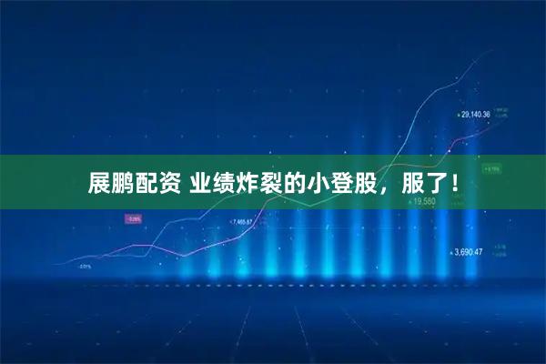 展鹏配资 业绩炸裂的小登股，服了！