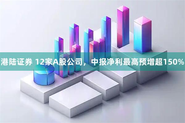 港陆证券 12家A股公司，中报净利最高预增超150%
