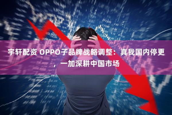 宇轩配资 OPPO子品牌战略调整：真我国内停更，一加深耕中国市场
