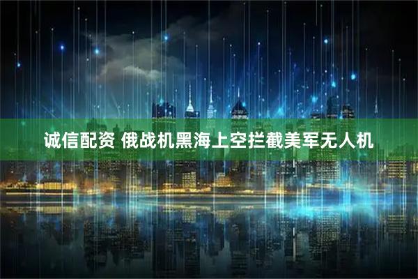 诚信配资 俄战机黑海上空拦截美军无人机