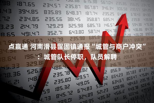 点赢通 河南滑县留固镇通报“城管与商户冲突”：城管队长停职，队员解聘