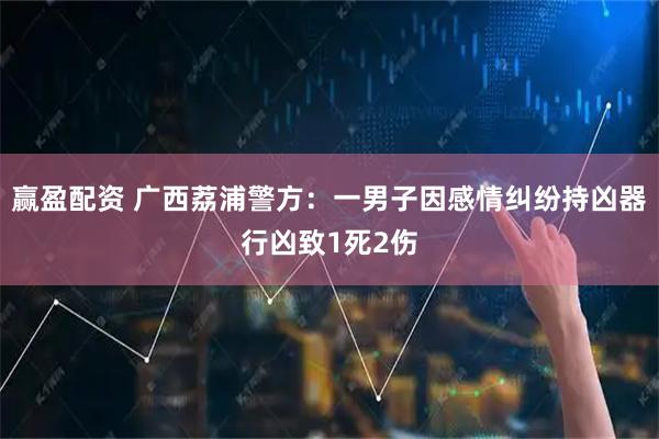 赢盈配资 广西荔浦警方：一男子因感情纠纷持凶器行凶致1死2伤