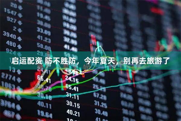 启运配资 防不胜防，今年夏天，别再去旅游了