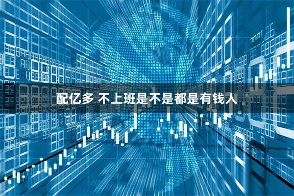 配亿多 不上班是不是都是有钱人