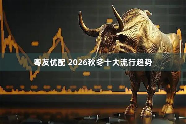 粤友优配 2026秋冬十大流行趋势