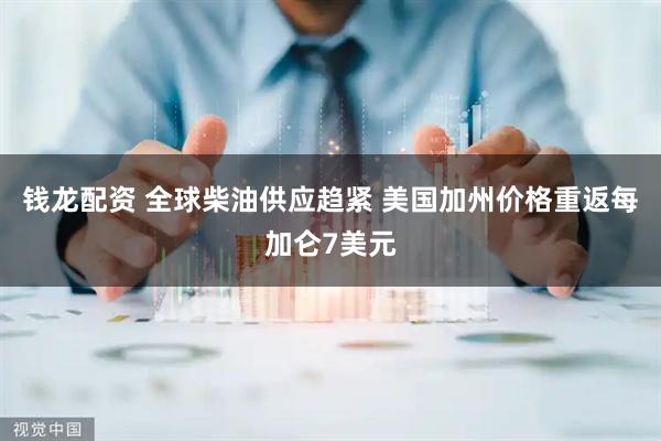 钱龙配资 全球柴油供应趋紧 美国加州价格重返每加仑7美元
