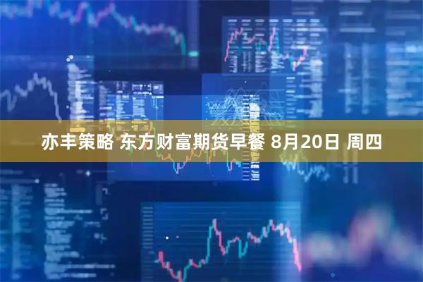 亦丰策略 东方财富期货早餐 8月20日 周四