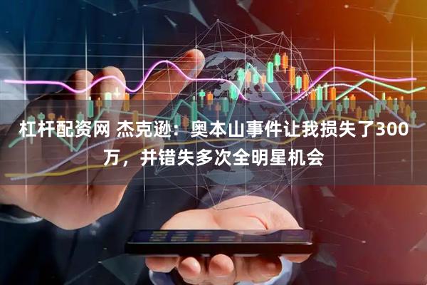 杠杆配资网 杰克逊：奥本山事件让我损失了300万，并错失多次全明星机会