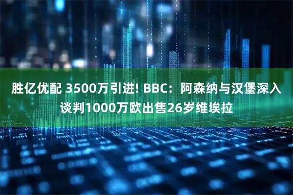 胜亿优配 3500万引进! BBC：阿森纳与汉堡深入谈判1000万欧出售26岁维埃拉