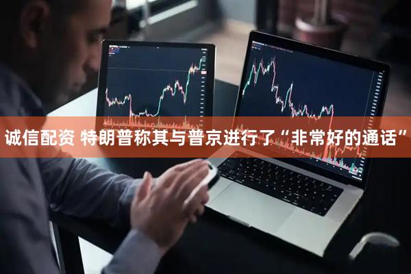 诚信配资 特朗普称其与普京进行了“非常好的通话”