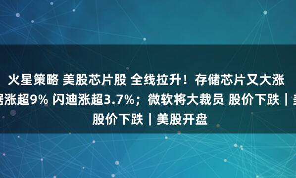 火星策略 美股芯片股 全线拉升！存储芯片又大涨 西部数据涨超9% 闪迪涨超3.7%；微软将大裁员 股价下跌｜美股开盘