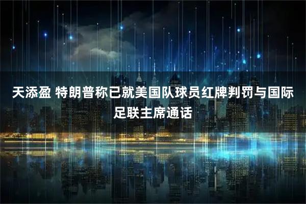 天添盈 特朗普称已就美国队球员红牌判罚与国际足联主席通话